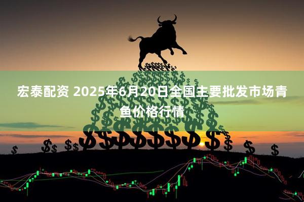 宏泰配资 2025年6月20日全国主要批发市场青鱼价格行情