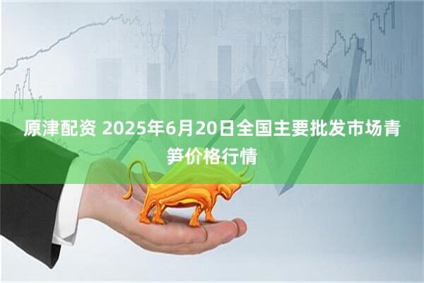原津配资 2025年6月20日全国主要批发市场青笋价格行情
