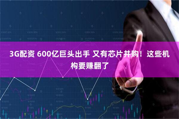3G配资 600亿巨头出手 又有芯片并购！这些机构要赚翻了
