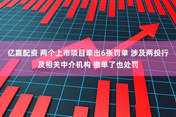 亿赢配资 两个上市项目牵出6张罚单 涉及两投行及相关中介机构 撤单了也处罚