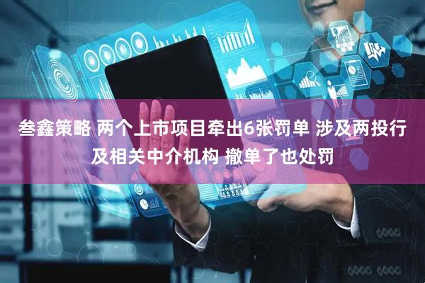 叁鑫策略 两个上市项目牵出6张罚单 涉及两投行及相关中介机构 撤单了也处罚