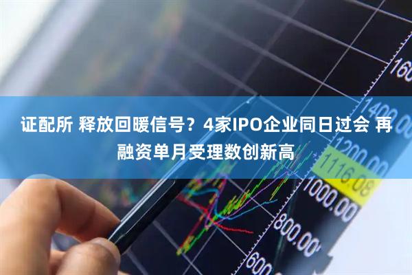 证配所 释放回暖信号？4家IPO企业同日过会 再融资单月受理数创新高