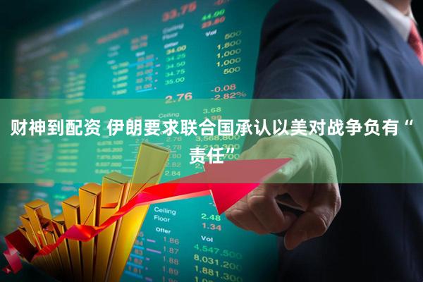 财神到配资 伊朗要求联合国承认以美对战争负有“责任”