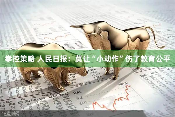 拳控策略 人民日报：莫让“小动作”伤了教育公平