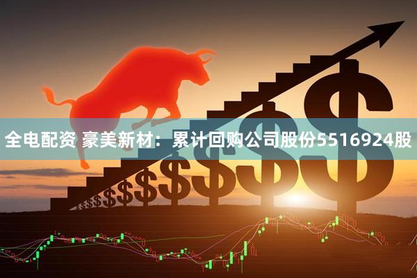 全电配资 豪美新材：累计回购公司股份5516924股