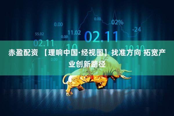 赤盈配资 【理响中国·经视图】找准方向 拓宽产业创新路径