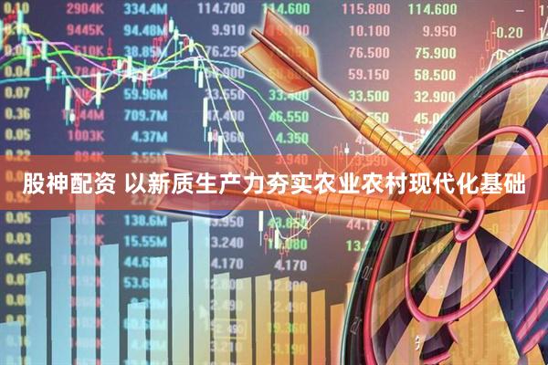股神配资 以新质生产力夯实农业农村现代化基础
