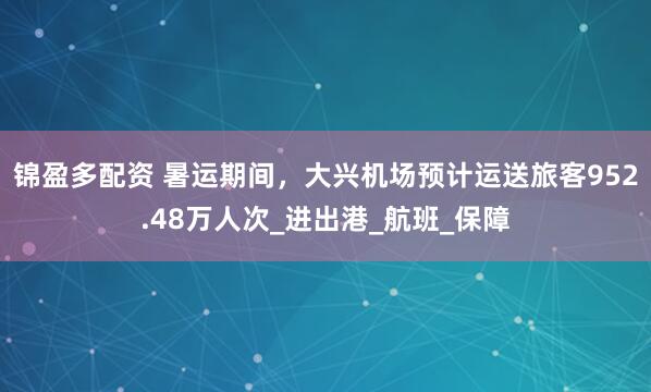 锦盈多配资 暑运期间，大兴机场预计运送旅客952.48万人次_进出港_航班_保障