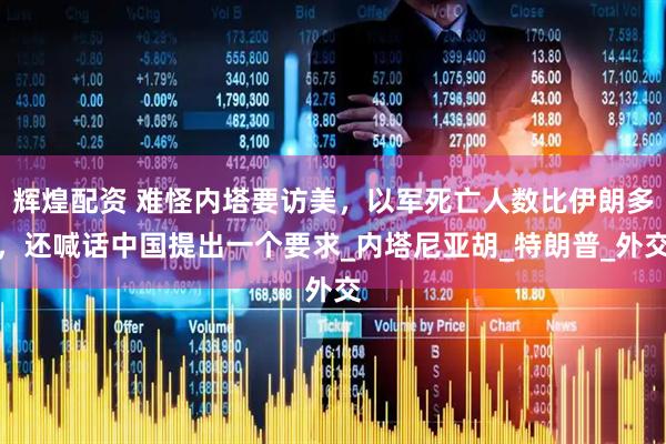 辉煌配资 难怪内塔要访美，以军死亡人数比伊朗多，还喊话中国提出一个要求_内塔尼亚胡_特朗普_外交