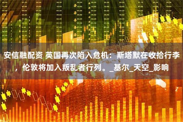 安信融配资 英国再次陷入危机：斯塔默在收拾行李，伦敦将加入叛乱者行列。_基尔_天空_影响