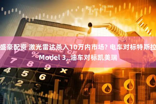 盛豪配资 激光雷达杀入10万内市场? 电车对标特斯拉Model 3, 油车对标凯美瑞
