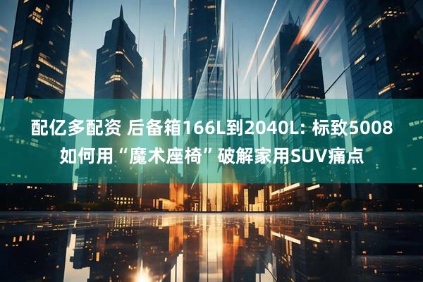 配亿多配资 后备箱166L到2040L: 标致5008如何用“魔术座椅”破解家用SUV痛点