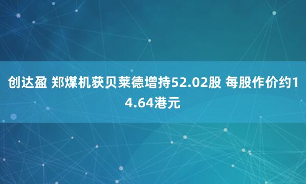 创达盈 郑煤机获贝莱德增持52.02股 每股作价约14.64港元