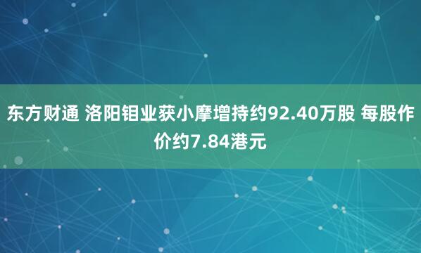 东方财通 洛阳钼业获小摩增持约92.40万股 每股作价约7.84港元