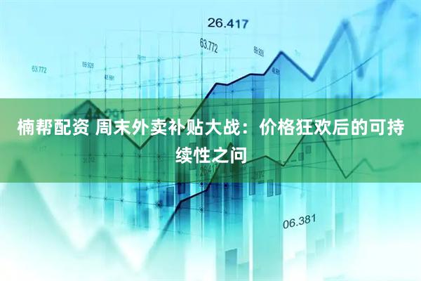 楠帮配资 周末外卖补贴大战：价格狂欢后的可持续性之问