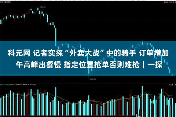 科元网 记者实探“外卖大战”中的骑手 订单增加 午高峰出餐慢 指定位置抢单否则难抢｜一探
