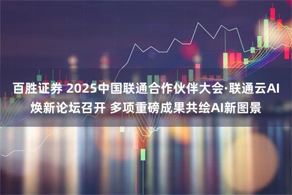 百胜证券 2025中国联通合作伙伴大会·联通云AI焕新论坛召开 多项重磅成果共绘AI新图景