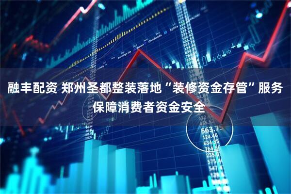 融丰配资 郑州圣都整装落地“装修资金存管”服务  保障消费者资金安全