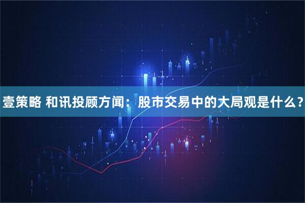 壹策略 和讯投顾方闻：股市交易中的大局观是什么？