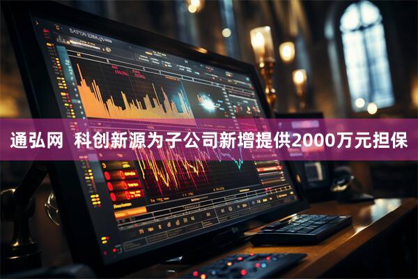 通弘网  科创新源为子公司新增提供2000万元担保