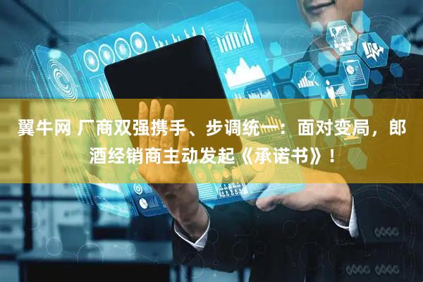 翼牛网 厂商双强携手、步调统一：面对变局，郎酒经销商主动发起《承诺书》！