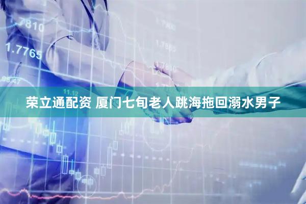 荣立通配资 厦门七旬老人跳海拖回溺水男子