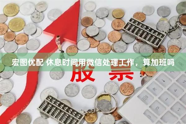 宏图优配 休息时间用微信处理工作，算加班吗