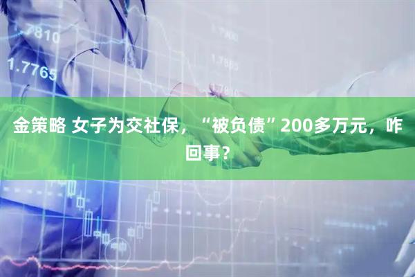 金策略 女子为交社保，“被负债”200多万元，咋回事？