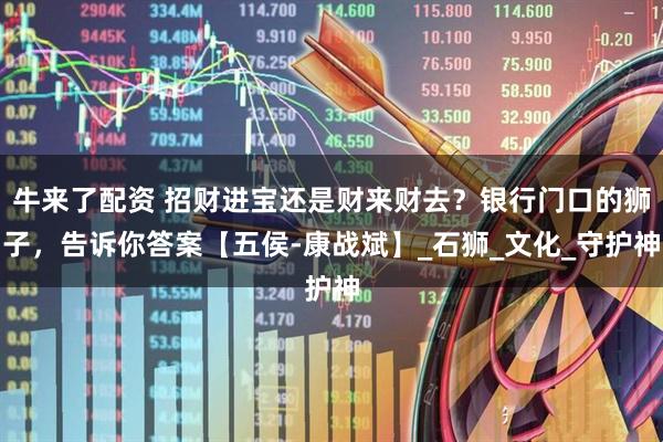 牛来了配资 招财进宝还是财来财去？银行门口的狮子，告诉你答案【五侯-康战斌】_石狮_文化_守护神