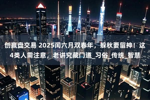 创赢盘交易 2025闰六月双春年，躲秋要留神！这4类人需注意，老讲究藏门道_习俗_传统_智慧