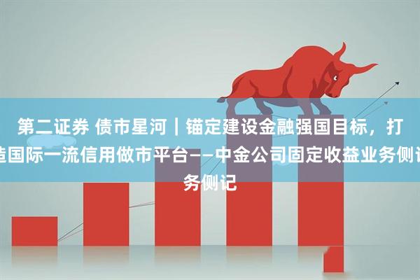 第二证券 债市星河｜锚定建设金融强国目标，打造国际一流信用做市平台——中金公司固定收益业务侧记