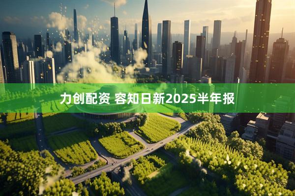 力创配资 容知日新2025半年报