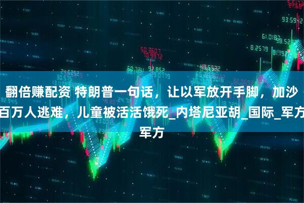 翻倍赚配资 特朗普一句话，让以军放开手脚，加沙百万人逃难，儿童被活活饿死_内塔尼亚胡_国际_军方