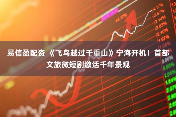 易信盈配资 《飞鸟越过千重山》宁海开机！首部文旅微短剧激活千年景观