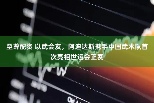 至尊配资 以武会友，阿迪达斯携手中国武术队首次亮相世运会正赛