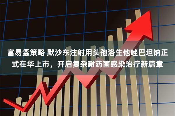 富易螽策略 默沙东注射用头孢洛生他唑巴坦钠正式在华上市，开启复杂耐药菌感染治疗新篇章